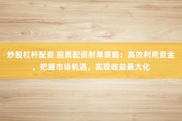 炒股杠杆配资 股票配资射单策略：高效利用资金，把握市场机遇，实现收益最大化