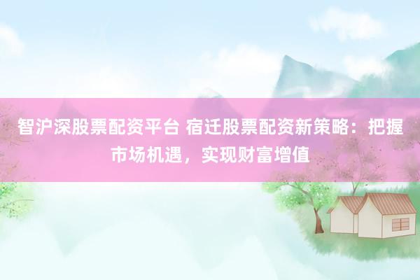 智沪深股票配资平台 宿迁股票配资新策略:把握市场机遇,实现财富增值
