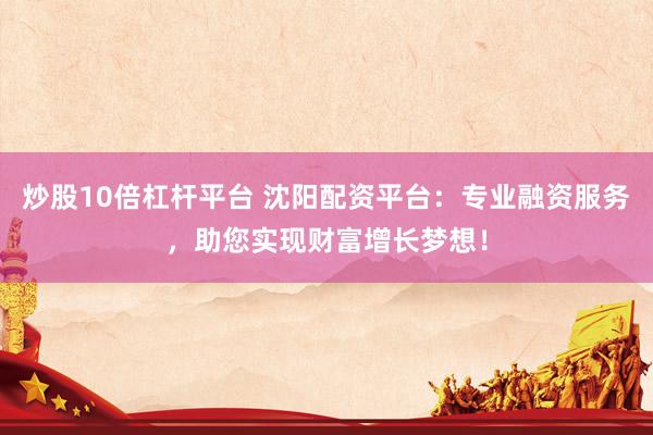 炒股10倍杠杆平台 沈阳配资平台：专业融资服务，助您实现财富增长梦想！