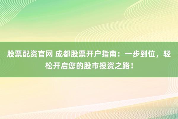 股票配资官网 成都股票开户指南：一步到位，轻松开启您的股市投资之路！
