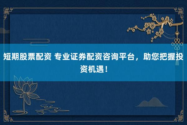 短期股票配资 专业证券配资咨询平台,助您把握投资机遇!