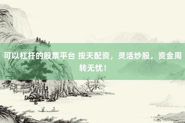 可以杠杆的股票平台 按天配资，灵活炒股，资金周转无忧！