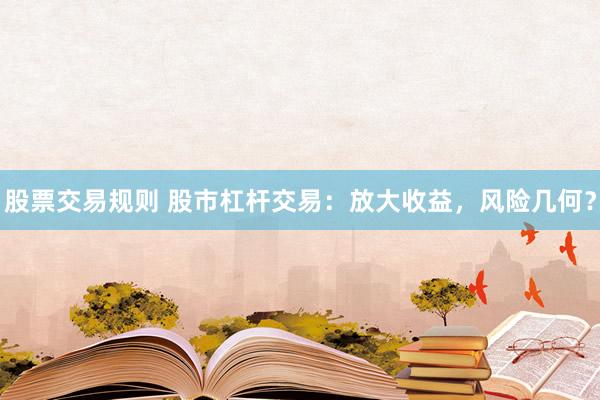 股票交易规则 股市杠杆交易：放大收益，风险几何？