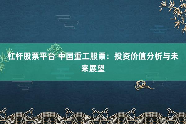 杠杆股票平台 中国重工股票：投资价值分析与未来展望