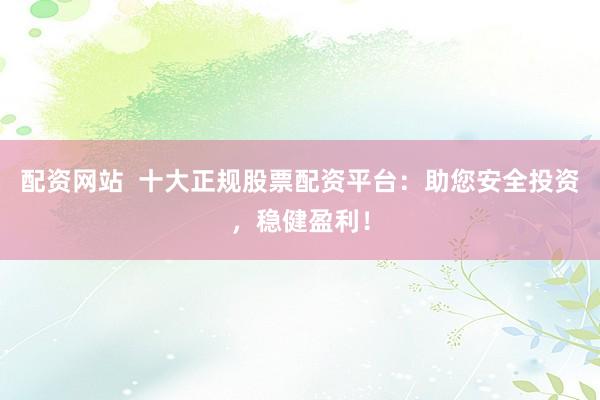 配资网站  十大正规股票配资平台：助您安全投资，稳健盈利！