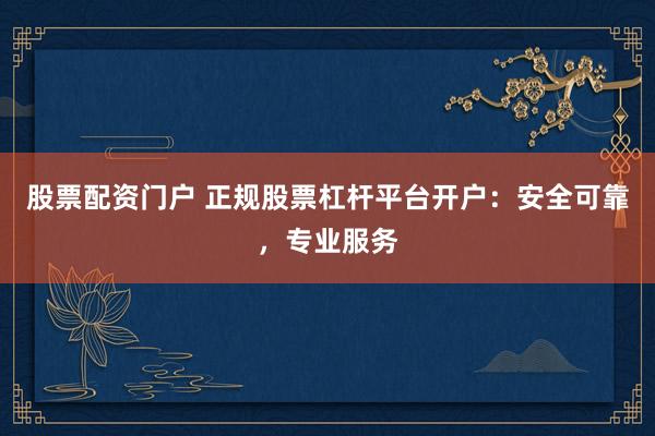 股票配资门户 正规股票杠杆平台开户：安全可靠，专业服务