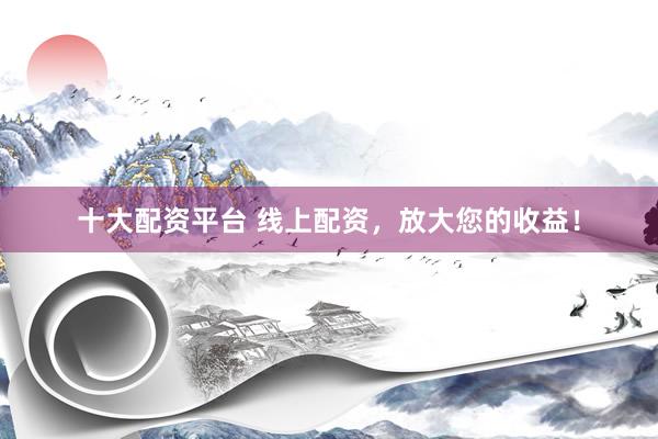十大配资平台 线上配资，放大您的收益！