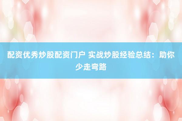 配资优秀炒股配资门户 实战炒股经验总结：助你少走弯路