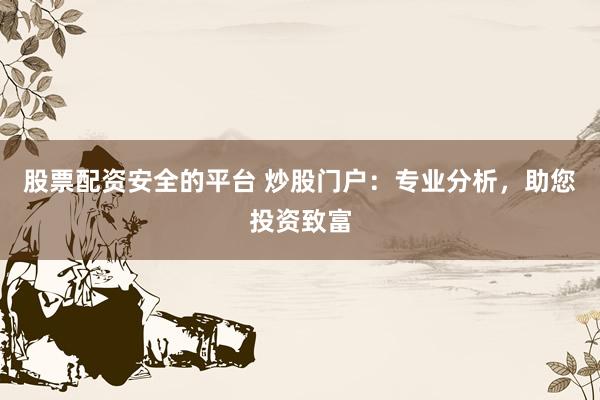 股票配资安全的平台 炒股门户：专业分析，助您投资致富