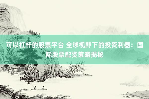 可以杠杆的股票平台 全球视野下的投资利器：国际股票配资策略揭秘