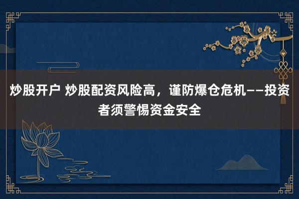 炒股开户 炒股配资风险高，谨防爆仓危机——投资者须警惕资金安全