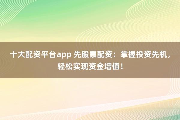 十大配资平台app 先股票配资：掌握投资先机，轻松实现资金增值！