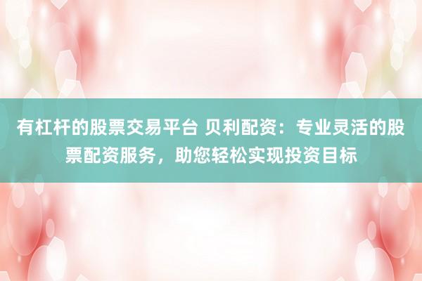 有杠杆的股票交易平台 贝利配资：专业灵活的股票配资服务，助您轻松实现投资目标