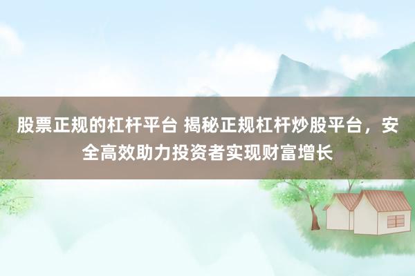 股票正规的杠杆平台 揭秘正规杠杆炒股平台，安全高效助力投资者实现财富增长
