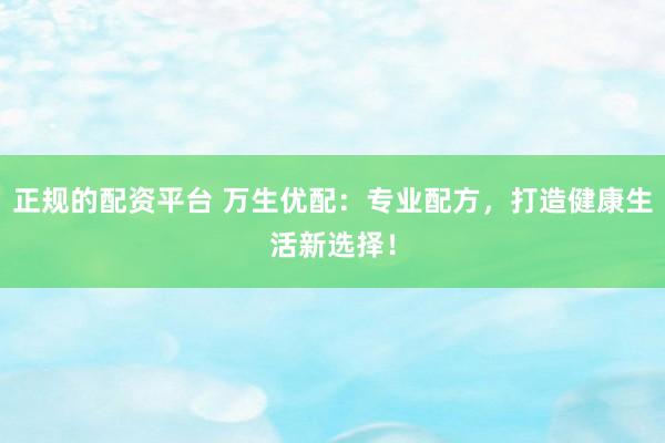 正规的配资平台 万生优配:专业配方,打造健康生活新选择!