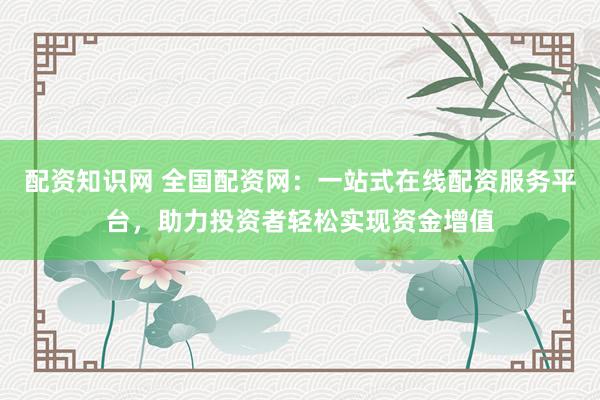 配资知识网 全国配资网：一站式在线配资服务平台，助力投资者轻松实现资金增值