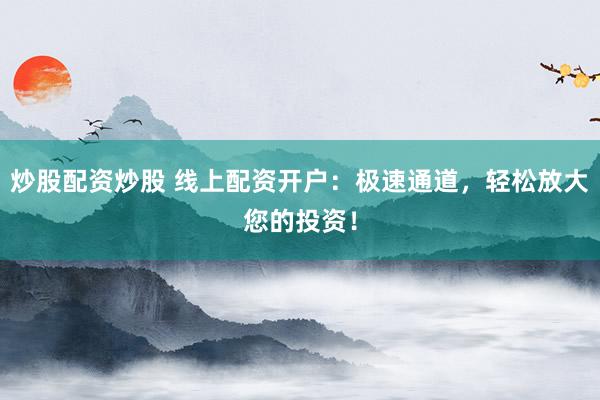 炒股配资炒股 线上配资开户:极速通道,轻松放大您的投资!
