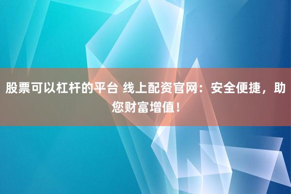 股票可以杠杆的平台 线上配资官网：安全便捷，助您财富增值！