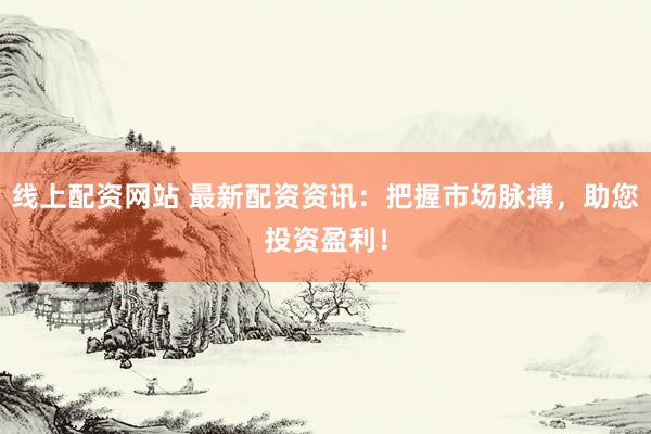线上配资网站 最新配资资讯：把握市场脉搏，助您投资盈利！