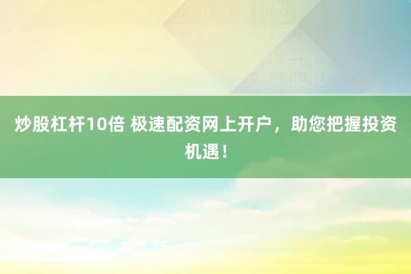 炒股杠杆10倍 极速配资网上开户，助您把握投资机遇！