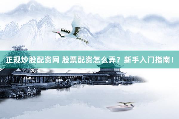 正规炒股配资网 股票配资怎么弄？新手入门指南！