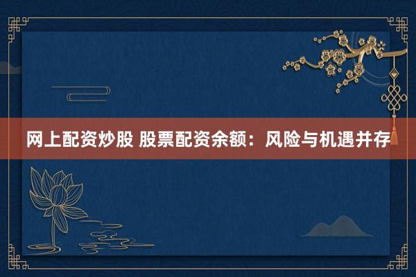 网上配资炒股 股票配资余额：风险与机遇并存