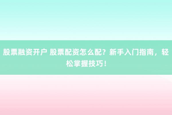 股票融资开户 股票配资怎么配？新手入门指南，轻松掌握技巧！