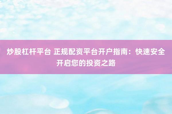 炒股杠杆平台 正规配资平台开户指南:快速安全开启您的投资之路