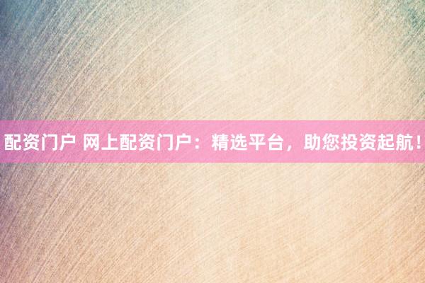 配资门户 网上配资门户:精选平台,助您投资起航!