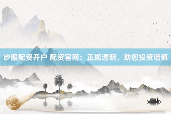 炒股配资开户 配资官网：正规透明，助您投资增值