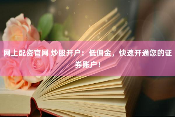 网上配资官网 炒股开户：低佣金，快速开通您的证券账户！