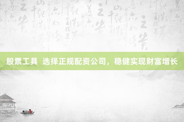 股票工具  选择正规配资公司，稳健实现财富增长