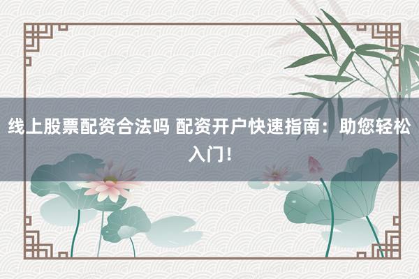 线上股票配资合法吗 配资开户快速指南：助您轻松入门！