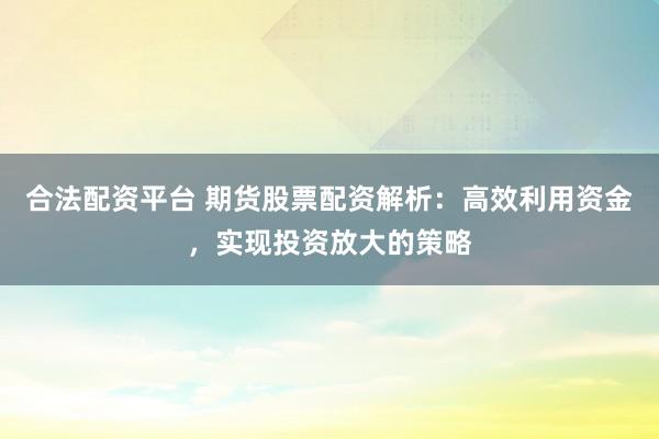 合法配资平台 期货股票配资解析：高效利用资金，实现投资放大的策略