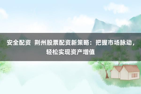 安全配资  荆州股票配资新策略：把握市场脉动，轻松实现资产增值