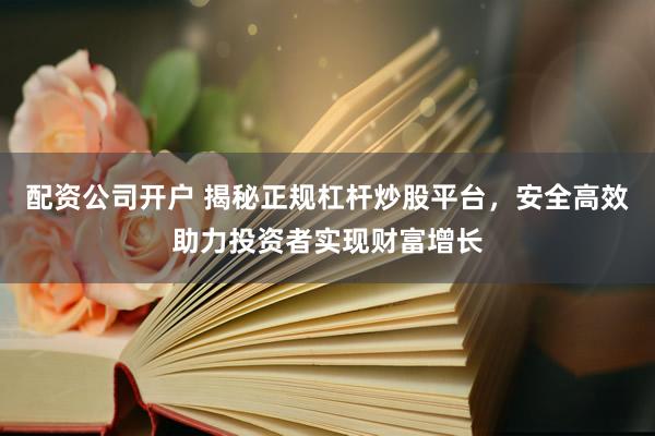 配资公司开户 揭秘正规杠杆炒股平台，安全高效助力投资者实现财富增长