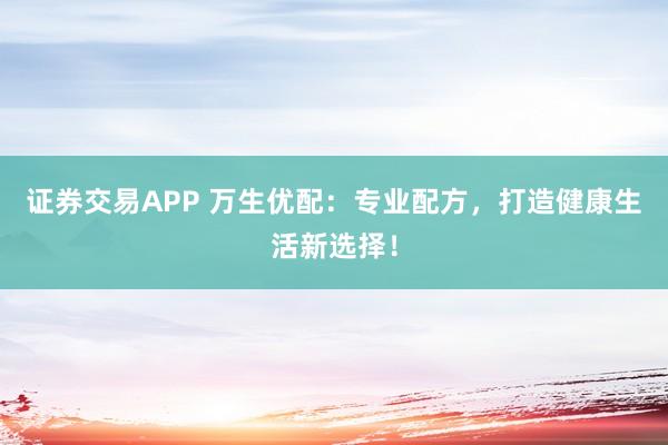 证券交易APP 万生优配：专业配方，打造健康生活新选择！