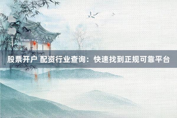 股票开户 配资行业查询：快速找到正规可靠平台
