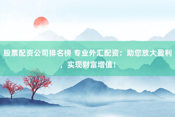 股票配资公司排名榜 专业外汇配资：助您放大盈利，实现财富增值！