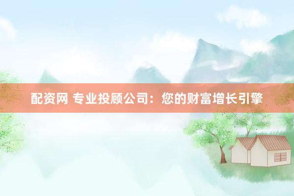 配资网 专业投顾公司:您的财富增长引擎