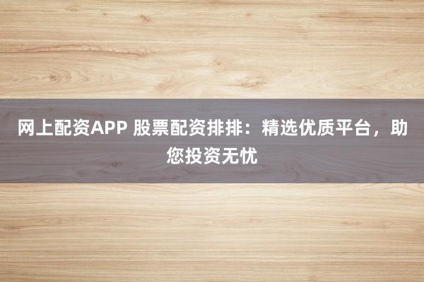 网上配资APP 股票配资排排：精选优质平台，助您投资无忧