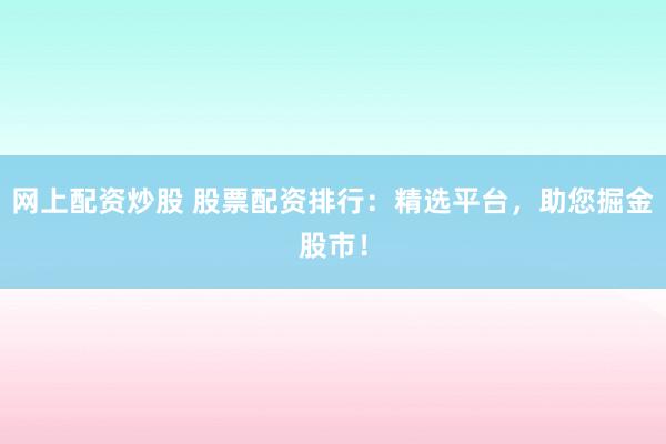 网上配资炒股 股票配资排行：精选平台，助您掘金股市！