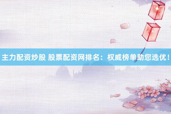 主力配资炒股 股票配资网排名：权威榜单助您选优！