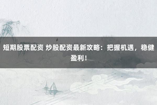 短期股票配资 炒股配资最新攻略：把握机遇，稳健盈利！