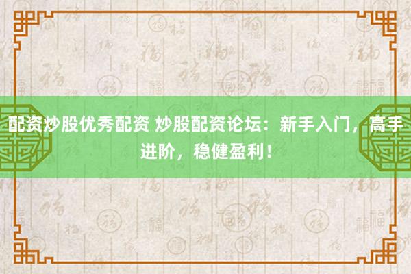 配资炒股优秀配资 炒股配资论坛：新手入门，高手进阶，稳健盈利！