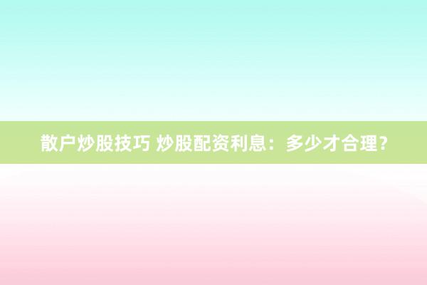 散户炒股技巧 炒股配资利息：多少才合理？
