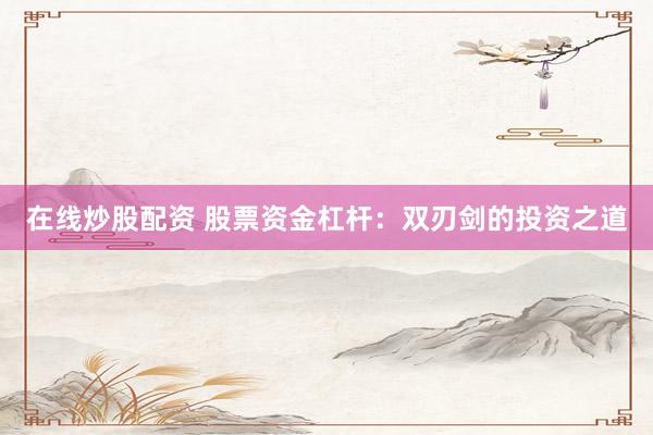 在线炒股配资 股票资金杠杆：双刃剑的投资之道