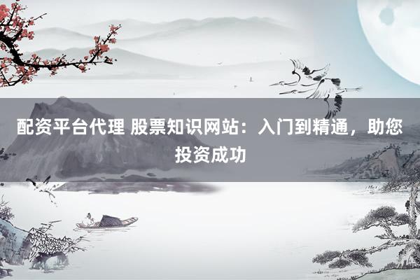 配资平台代理 股票知识网站：入门到精通，助您投资成功