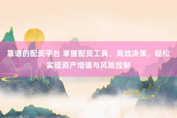 靠谱的配资平台 掌握配资工具，高效决策，轻松实现资产增值与风险控制