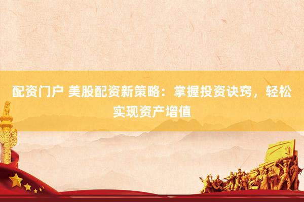 配资门户 美股配资新策略：掌握投资诀窍，轻松实现资产增值